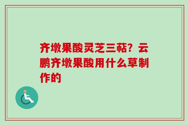 齐墩果酸灵芝三萜？云鹏齐墩果酸用什么草制作的