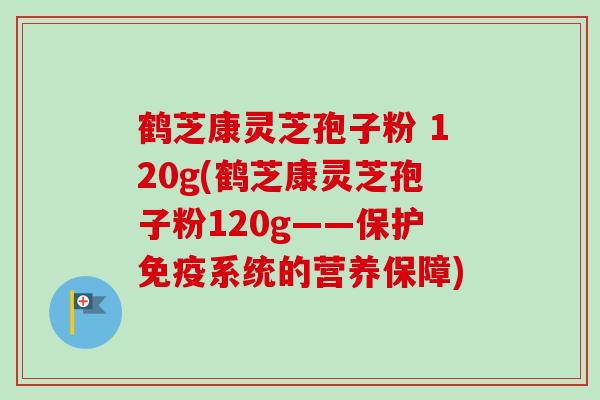 鹤芝康灵芝孢子粉 120g(鹤芝康灵芝孢子粉120g——保护免疫系统的营养保障)