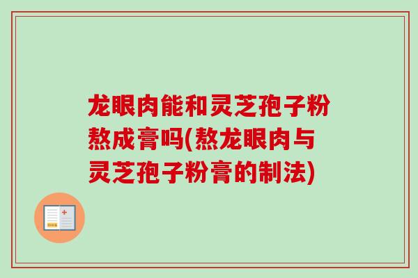 龙眼肉能和灵芝孢子粉熬成膏吗(熬龙眼肉与灵芝孢子粉膏的制法)