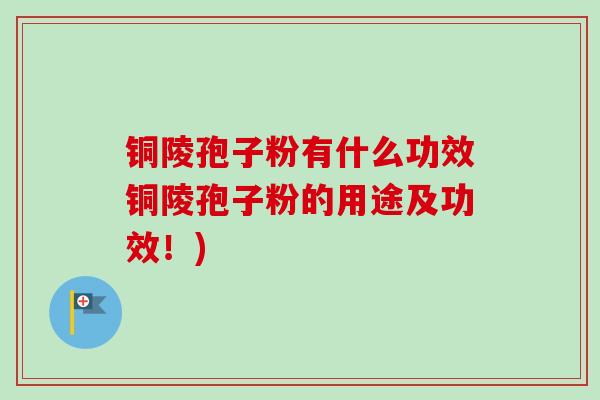 铜陵孢子粉有什么功效铜陵孢子粉的用途及功效！)