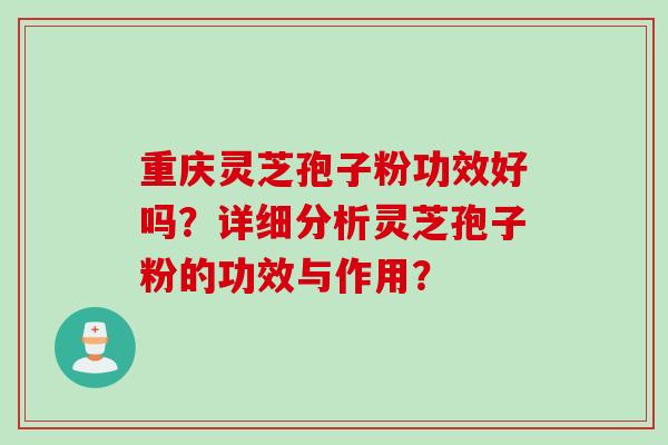 重庆灵芝孢子粉功效好吗？详细分析灵芝孢子粉的功效与作用？