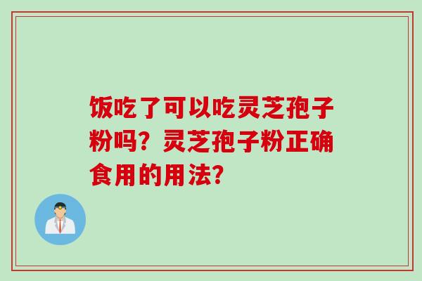 饭吃了可以吃灵芝孢子粉吗？灵芝孢子粉正确食用的用法？