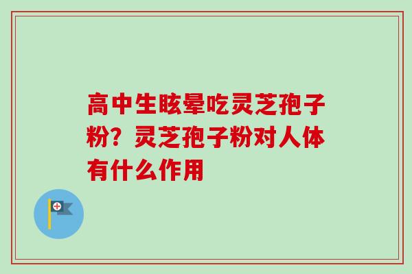 高中生眩晕吃灵芝孢子粉？灵芝孢子粉对人体有什么作用