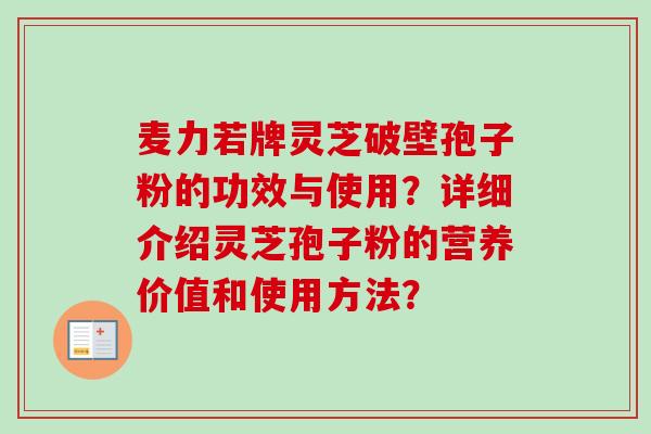 麦力若牌灵芝破壁孢子粉的功效与使用？详细介绍灵芝孢子粉的营养价值和使用方法？