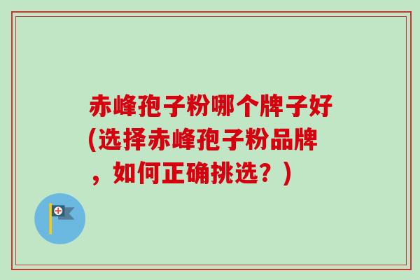 赤峰孢子粉哪个牌子好(选择赤峰孢子粉品牌，如何正确挑选？)