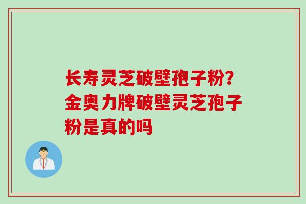 长寿灵芝破壁孢子粉？金奥力牌破壁灵芝孢子粉是真的吗