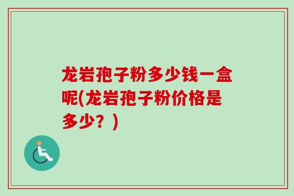 龙岩孢子粉多少钱一盒呢(龙岩孢子粉价格是多少？)
