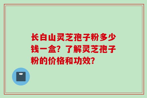 长白山灵芝孢子粉多少钱一盒？了解灵芝孢子粉的价格和功效？