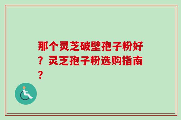 那个灵芝破壁孢子粉好？灵芝孢子粉选购指南？
