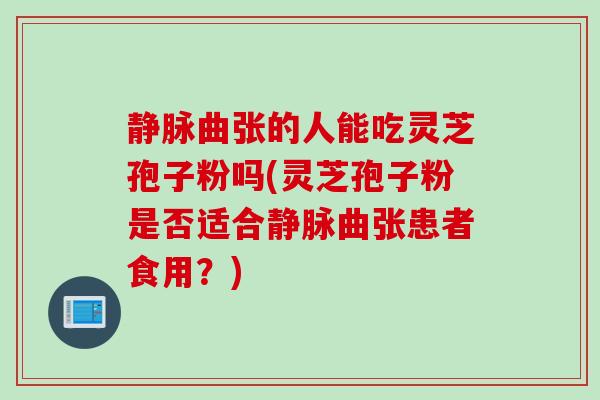 静脉曲张的人能吃灵芝孢子粉吗(灵芝孢子粉是否适合静脉曲张患者食用？)