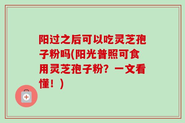 阳过之后可以吃灵芝孢子粉吗(阳光普照可食用灵芝孢子粉？一文看懂！)
