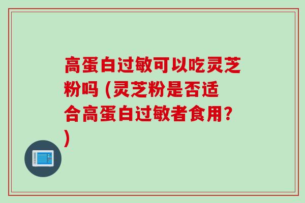 高蛋白过敏可以吃灵芝粉吗 (灵芝粉是否适合高蛋白过敏者食用？)