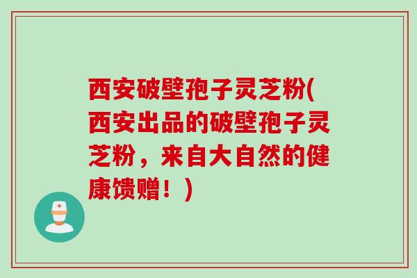 西安破壁孢子灵芝粉(西安出品的破壁孢子灵芝粉，来自大自然的健康馈赠！)