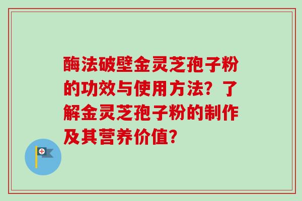 酶法破壁金灵芝孢子粉的功效与使用方法？了解金灵芝孢子粉的制作及其营养价值？