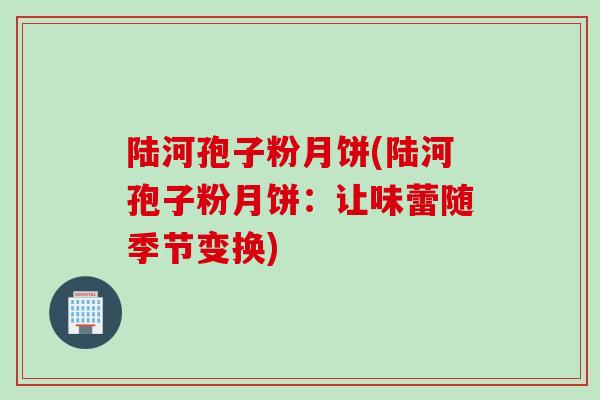 陆河孢子粉月饼(陆河孢子粉月饼：让味蕾随季节变换)