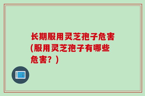 长期服用灵芝孢子危害(服用灵芝孢子有哪些危害？)