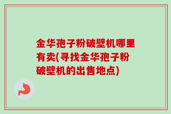 金华孢子粉破壁机哪里有卖(寻找金华孢子粉破壁机的出售地点)