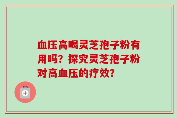 血压高喝灵芝孢子粉有用吗？探究灵芝孢子粉对高血压的疗效？