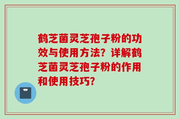 鹤芝菌灵芝孢子粉的功效与使用方法？详解鹤芝菌灵芝孢子粉的作用和使用技巧？