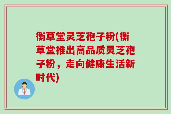 衡草堂灵芝孢子粉(衡草堂推出高品质灵芝孢子粉，走向健康生活新时代)