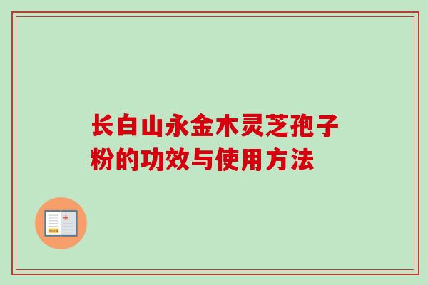 长白山永金木灵芝孢子粉的功效与使用方法