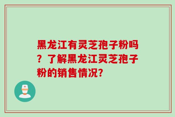 黑龙江有灵芝孢子粉吗？了解黑龙江灵芝孢子粉的销售情况？