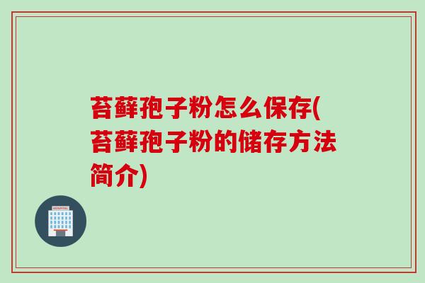 苔藓孢子粉怎么保存(苔藓孢子粉的储存方法简介)