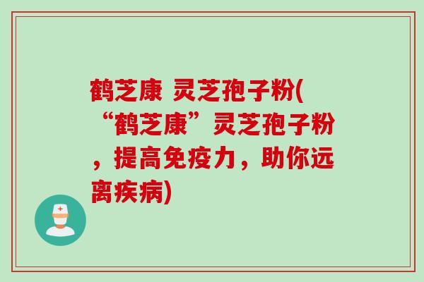 鹤芝康 灵芝孢子粉(“鹤芝康”灵芝孢子粉，提高免疫力，助你远离疾病)