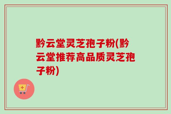 黔云堂灵芝孢子粉(黔云堂推荐高品质灵芝孢子粉)