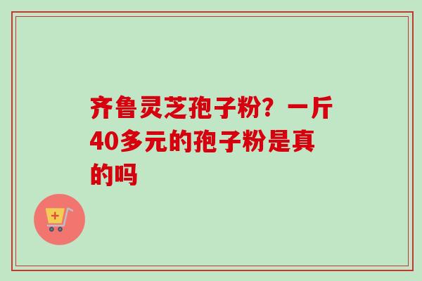 齐鲁灵芝孢子粉？一斤40多元的孢子粉是真的吗
