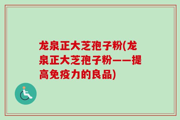 龙泉正大芝孢子粉(龙泉正大芝孢子粉——提高免疫力的良品)