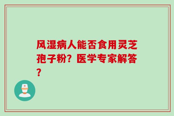 风湿病人能否食用灵芝孢子粉？医学专家解答？