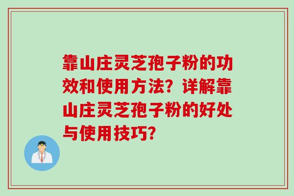 靠山庄灵芝孢子粉的功效和使用方法？详解靠山庄灵芝孢子粉的好处与使用技巧？