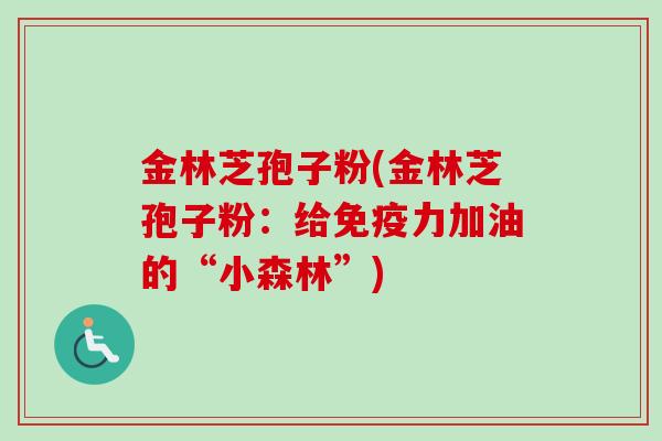 金林芝孢子粉(金林芝孢子粉：给免疫力加油的“小森林”)