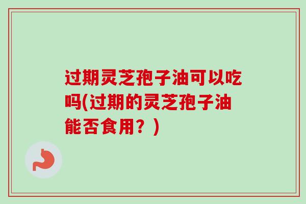 过期灵芝孢子油可以吃吗(过期的灵芝孢子油能否食用？)