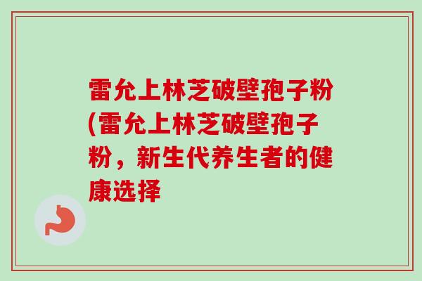 雷允上林芝破壁孢子粉(雷允上林芝破壁孢子粉，新生代养生者的健康选择