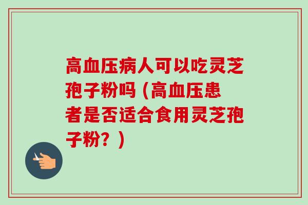 高血压病人可以吃灵芝孢子粉吗 (高血压患者是否适合食用灵芝孢子粉？)