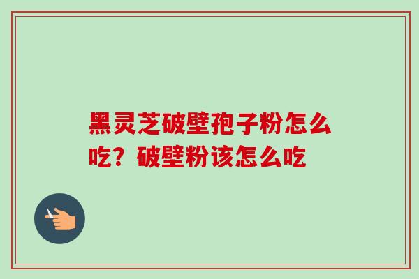 黑灵芝破壁孢子粉怎么吃？破壁粉该怎么吃