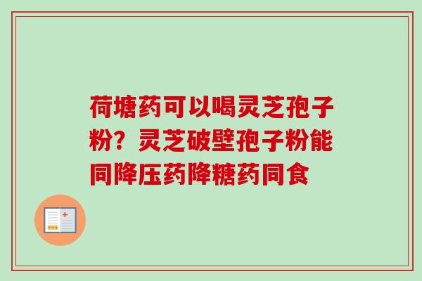 荷塘药可以喝灵芝孢子粉？灵芝破壁孢子粉能同降压药降糖药同食