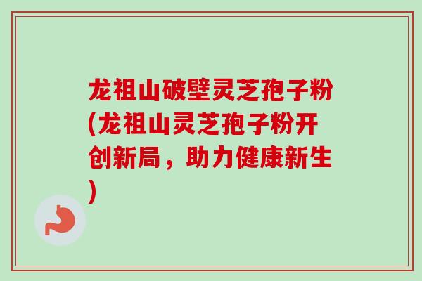 龙祖山破壁灵芝孢子粉(龙祖山灵芝孢子粉开创新局，助力健康新生)