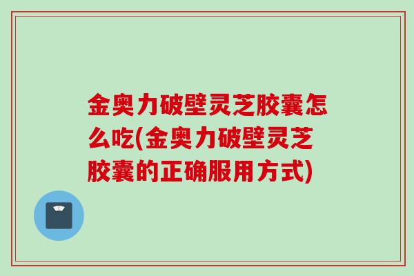 金奥力破壁灵芝胶囊怎么吃(金奥力破壁灵芝胶囊的正确服用方式)