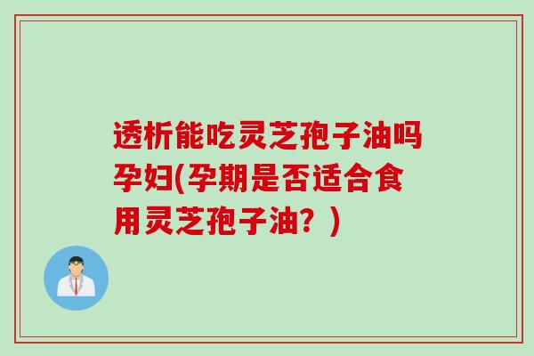 透析能吃灵芝孢子油吗孕妇(孕期是否适合食用灵芝孢子油？)