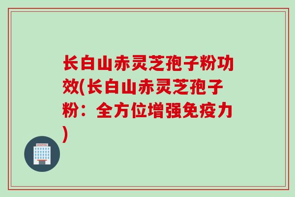 长白山赤灵芝孢子粉功效(长白山赤灵芝孢子粉：全方位增强免疫力)