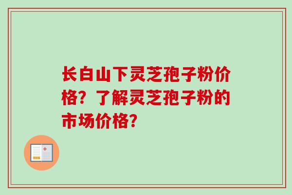 长白山下灵芝孢子粉价格？了解灵芝孢子粉的市场价格？