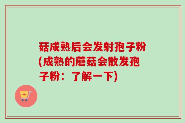 菇成熟后会发射孢子粉(成熟的蘑菇会散发孢子粉：了解一下)