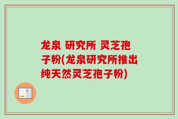 龙泉 研究所 灵芝孢子粉(龙泉研究所推出纯天然灵芝孢子粉)