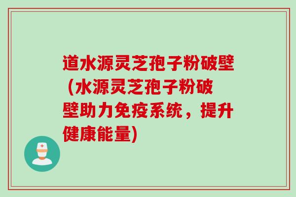 道水源灵芝孢子粉破壁 (水源灵芝孢子粉破壁助力免疫系统，提升健康能量)