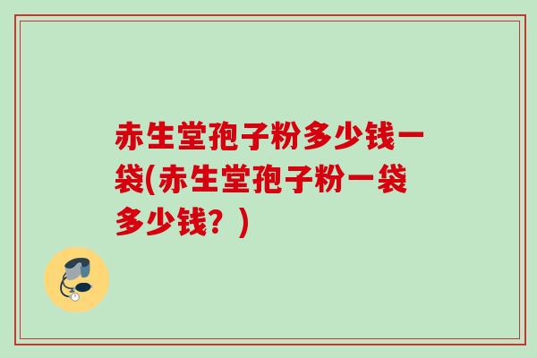 赤生堂孢子粉多少钱一袋(赤生堂孢子粉一袋多少钱？)