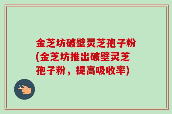 金芝坊破壁灵芝孢子粉(金芝坊推出破壁灵芝孢子粉，提高吸收率)