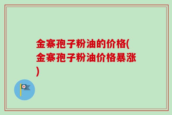 金寨孢子粉油的价格(金寨孢子粉油价格暴涨)